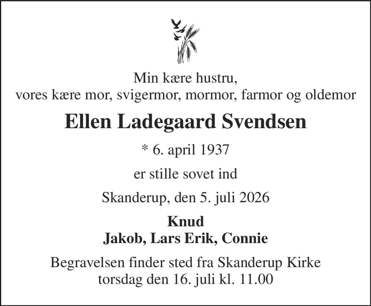 Min kære hustru, vores kære mor, svigermor, mormor, farmor og oldemor 
Ellen Ladegaard Svendsen 
*​ 6. april 1937 
er stille sovet ind 
Skanderup, den 5. juli 2026 
Knud Jakob, Lars Erik, Connie 
Begravelsen​ finder sted fra Skanderup Kirke​ torsdag den 16. juli​ kl. 11.00