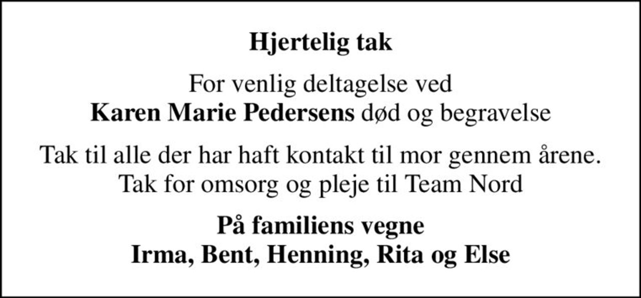 Hjertelig tak
For venlig deltagelse ved <b>Karen Marie Pedersens</b> død og begravelse
Tak til alle der har haft kontakt til mor gennem årene. Tak for omsorg og pleje til Team Nord
På familiens vegne Irma, Bent, Henning, Rita og Else