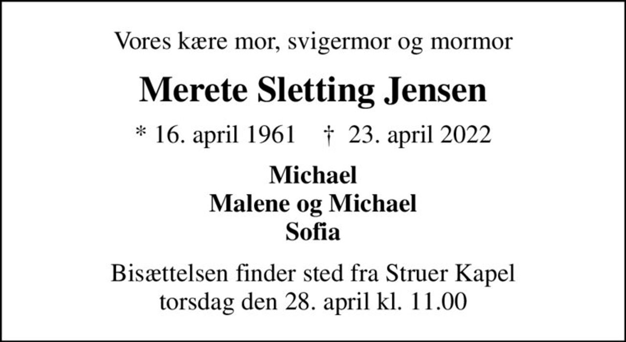 Vores kære mor, svigermor og mormor
Merete Sletting Jensen
* 16. april 1961    ✝ 23. april 2022
Michael Malene og Michael Sofia
Bisættelsen finder sted fra Struer Kapel  torsdag den 28. april kl. 11.00