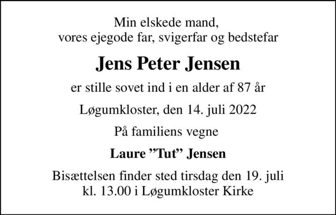 Min elskede mand,  vores ejegode far, svigerfar og bedstefar
Jens Peter Jensen
er stille sovet ind i en alder af 87 år
Løgumkloster, den 14. juli 2022
På familiens vegne 
Laure Tut Jensen
Bisættelsen finder sted tirsdag den 19. juli kl. 13.00 i Løgumkloster Kirke