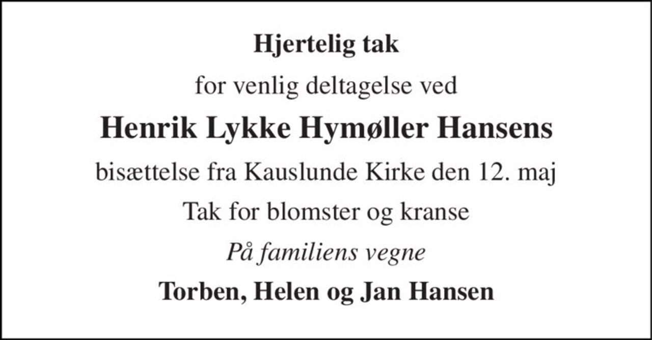 Hjertelig tak 
for venlig deltagelse ved 
Henrik Lykke Hymøller Hansens 
bisættelse fra Kauslunde Kirke den 12. maj 
Tak for blomster og kranse 
På familiens vegne 
Torben, Helen og Jan Hansen
