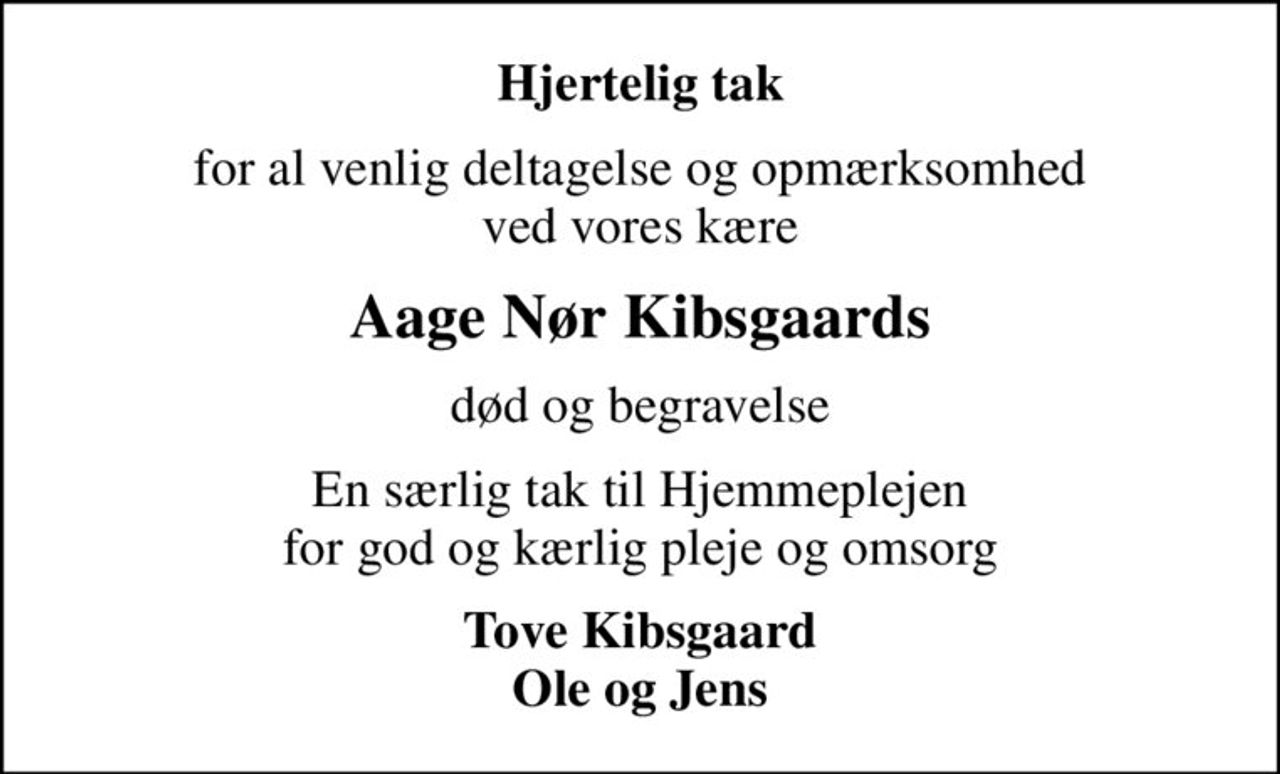 Hjertelig tak
for al venlig deltagelse og opmærksomhed ved vores kære
Aage Nør Kibsgaards
død og begravelse
En særlig tak til Hjemmeplejen for god og kærlig pleje og omsorg
Tove Kibsgaard Ole og Jens