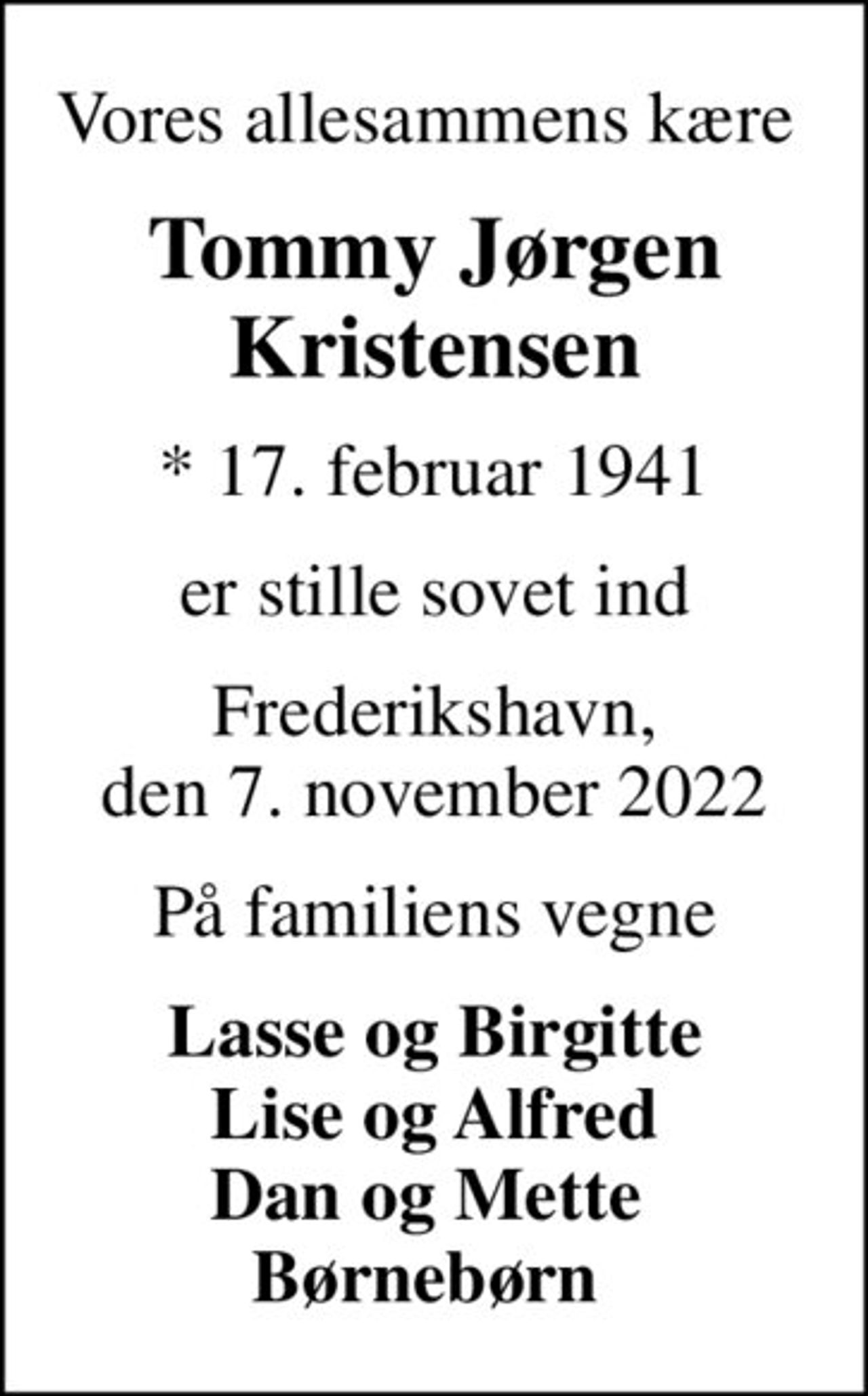 Vores allesammens kære 
Tommy Jørgen Kristensen
* 17. februar 1941
er stille sovet ind
Frederikshavn, den 7. november 2022
På familiens vegne
Lasse og Birgitte Lise og Alfred Dan og Mette  Børnebørn