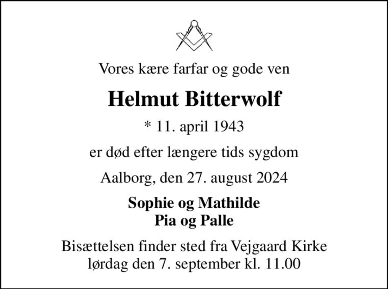 Vores kære farfar og gode ven
Helmut Bitterwolf
* 11. april 1943
er død efter længere tids sygdom
Aalborg, den 27. august 2024
Sophie og Mathilde Pia og Palle
Bisættelsen finder sted fra Vejgaard Kirke  lørdag den 7. september kl. 11.00