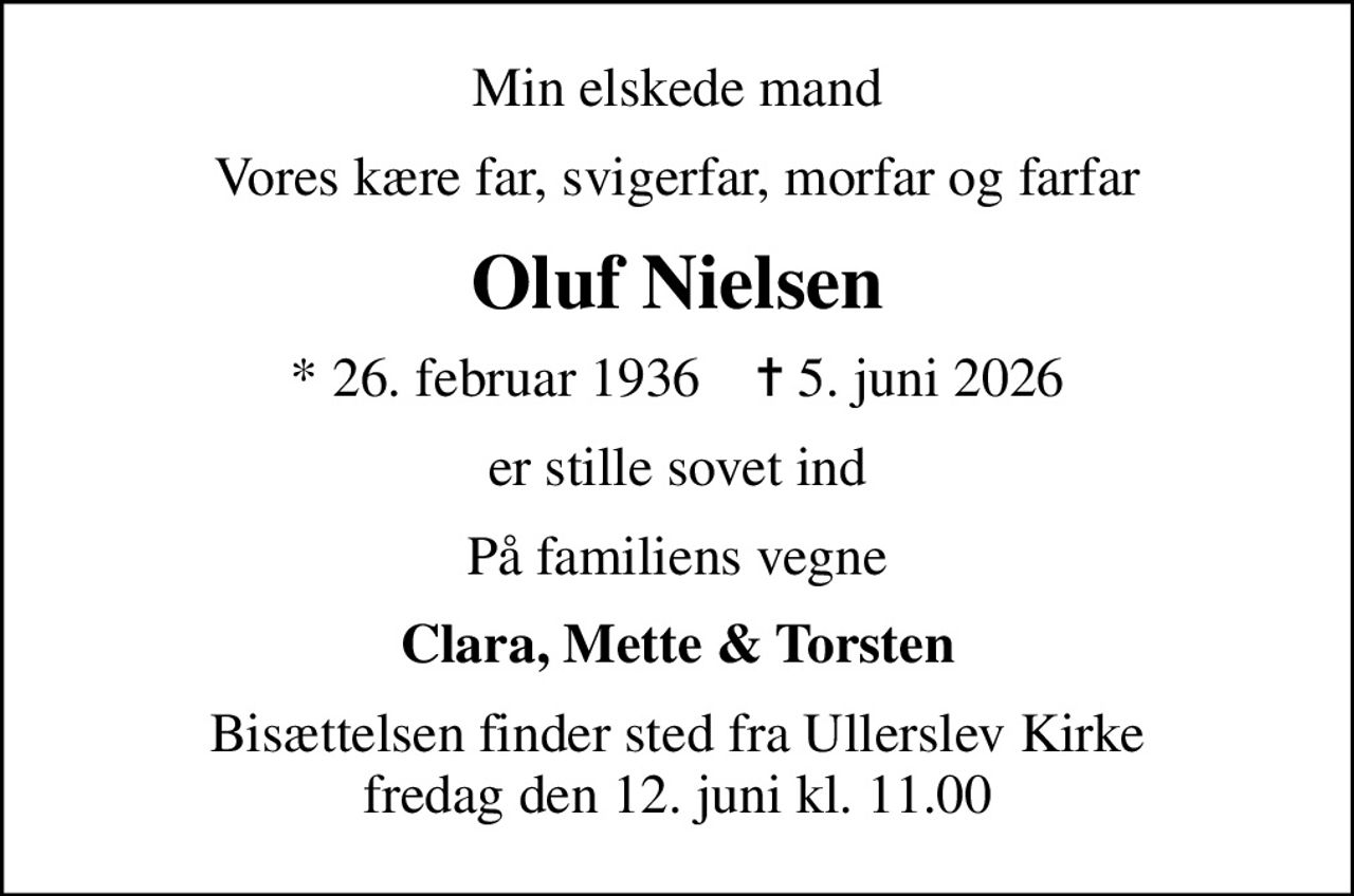 Min elskede mand
Vores kære far, svigerfar, morfar og farfar
Oluf Nielsen
* 26. februar 1936    ✝ 5. juni 2026
er stille sovet ind
På familiens vegne
Clara, Mette & Torsten
Bisættelsen finder sted fra Ullerslev Kirke  fredag den 12. juni kl. 11.00
