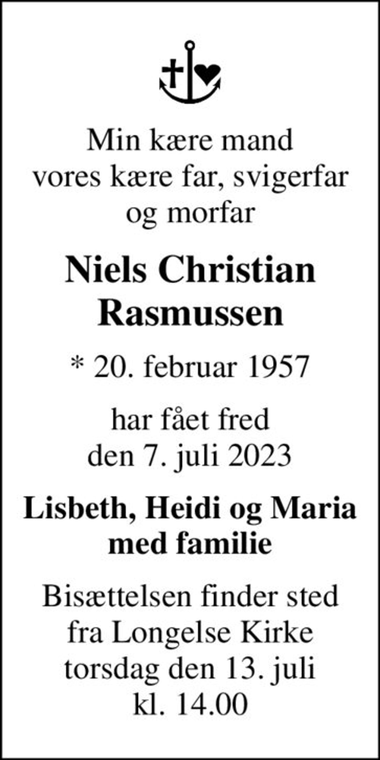 Min kære mand vores kære far, svigerfar og morfar
Niels Christian Rasmussen
* 20. februar 1957
har fået fred den 7. juli 2023
Lisbeth, Heidi og Maria med familie
Bisættelsen finder sted fra Longelse Kirke torsdag den 13. juli kl. 14.00