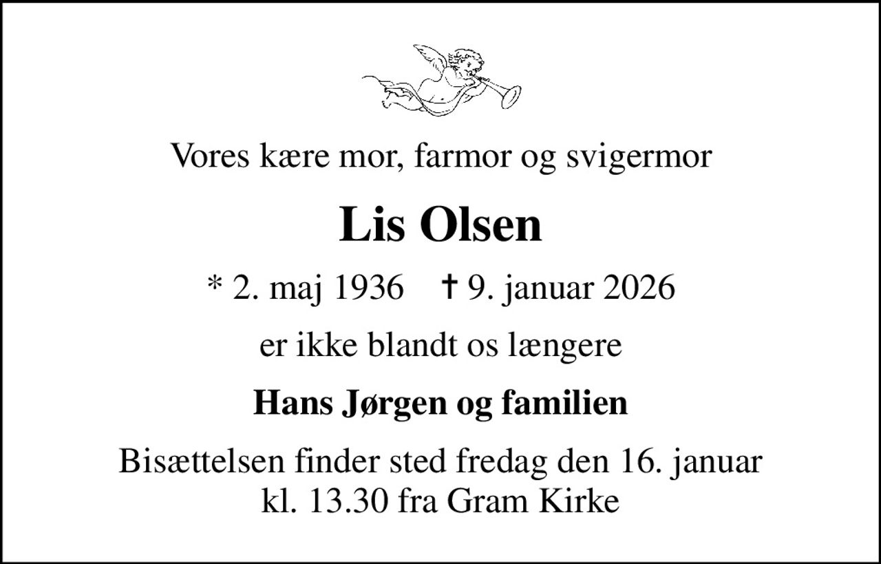 Vores kære mor, farmor og svigermor
Lis Olsen
* 2. maj 1936    ✝ 9. januar 2026
er ikke blandt os længere
Hans Jørgen og familien
Bisættelsen finder sted fredag den 16. januar kl. 13.30 fra Gram Kirke