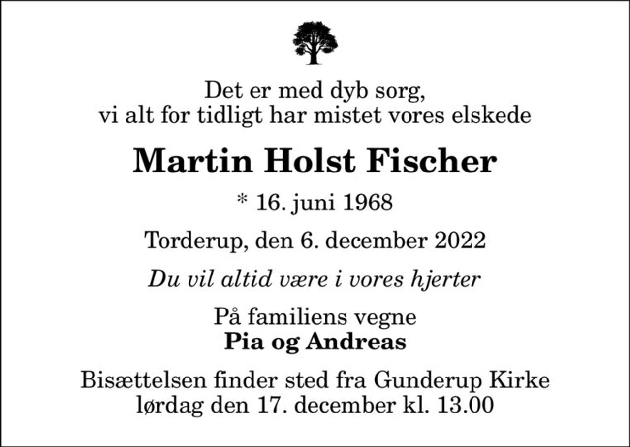 Det er med dyb sorg, vi alt for tidligt har mistet vores elskede
Martin Holst Fischer
* 16. juni 1968
Torderup, den 6. december 2022
Du vil altid være i vores hjerter
På familiens vegne
Pia og Andreas
Bisættelsen finder sted fra Gunderup Kirke  lørdag den 17. december kl. 13.00