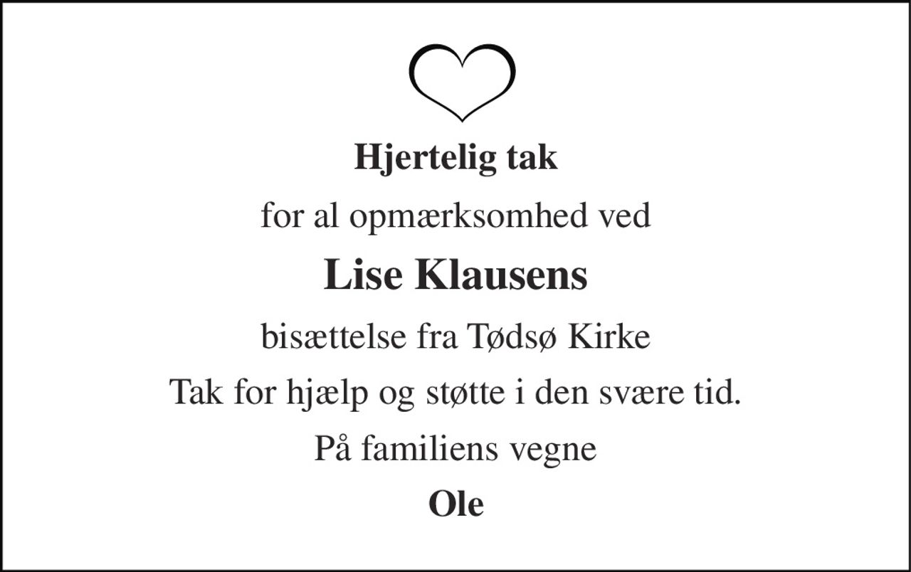 Hjertelig tak 
for al opmærksomhed ved 
Lise Klausens 
bisættelse fra Tødsø Kirke 
Tak for hjælp og støtte i den svære tid. 
På familiens vegne 
Ole