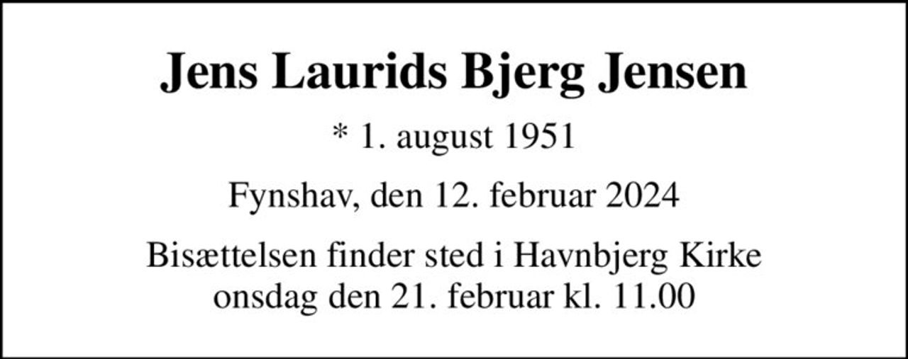 Jens Laurids Bjerg Jensen
* 1. august 1951
Fynshav, den 12. februar 2024
Bisættelsen finder sted i Havnbjerg Kirke  onsdag den 21. februar kl. 11.00