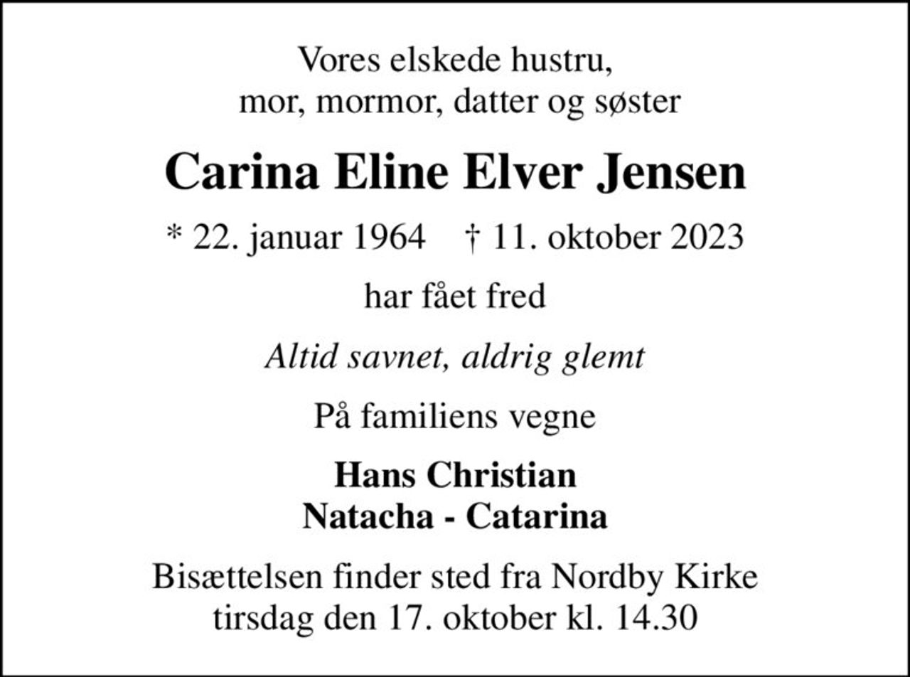 Vores elskede hustru,  mor, mormor, datter og søster
Carina Eline Elver Jensen
* 22. januar 1964    ✝ 11. oktober 2023
har fået fred
Altid savnet, aldrig glemt
På familiens vegne
Hans Christian Natacha - Catarina
Bisættelsen finder sted fra Nordby Kirke  tirsdag den 17. oktober kl. 14.30