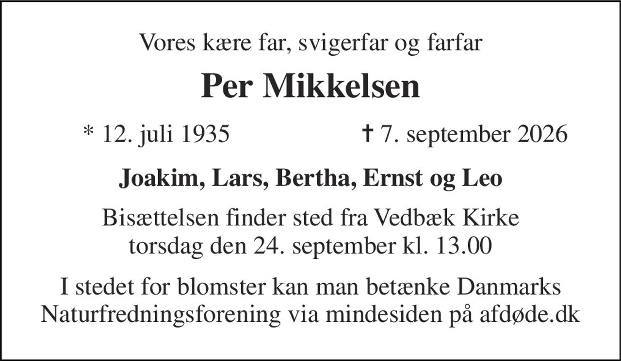 Vores kære  far, svigerfar og farfar 
Per Mikkelsen 
*​ 12. juli 1935 
✝​ 7. september 2026​ 
Joakim, Lars, Bertha, Ernst og Leo 
Bisættelsen​ finder sted fra Vedbæk Kirke​ torsdag den 24. september​ kl. 13.00