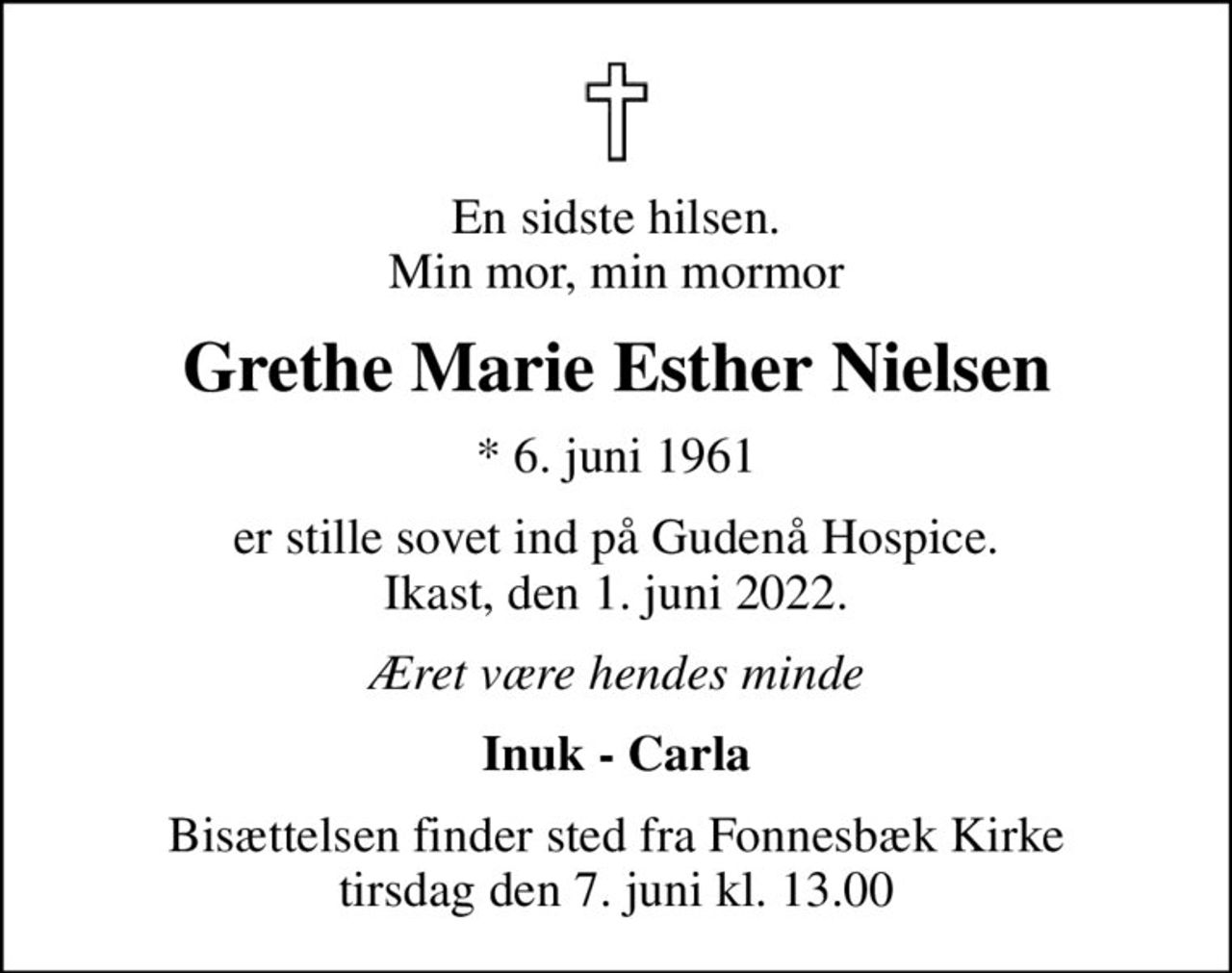 En sidste hilsen. Min mor, min mormor
Grethe Marie Esther Nielsen
* 6. juni 1961
er stille sovet ind på Gudenå Hospice. Ikast, den 1. juni 2022.
Æret være hendes minde
Inuk - Carla
Bisættelsen har fundet sted tirsdag, fra Fonnesbæk Kirke