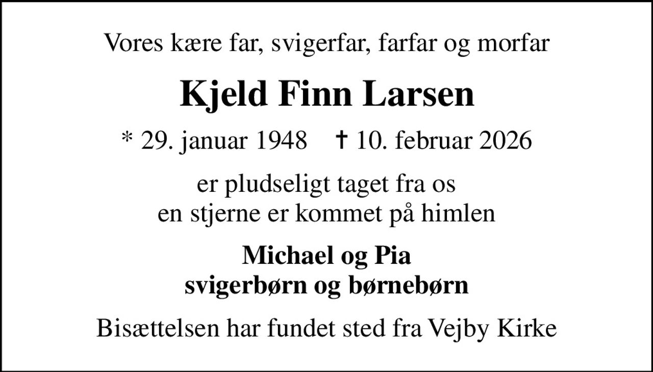 Vores kære far, svigerfar, farfar og morfar
Kjeld Finn Larsen
* 29. januar 1948    ✝ 10. februar 2026
er pludseligt taget fra os en stjerne er kommet på himlen
Michael og Pia svigerbørn og børnebørn
Bisættelsen har fundet sted fra Vejby Kirke