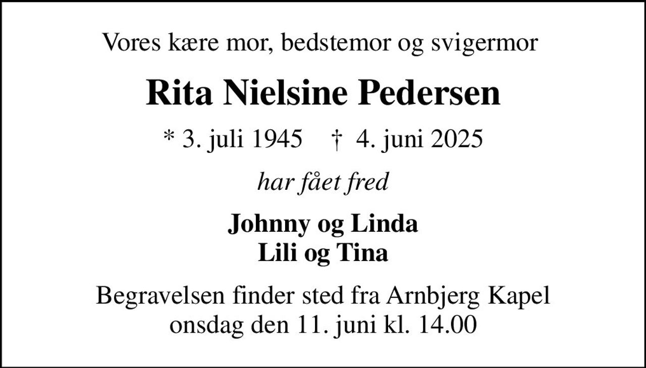 Vores kære mor, bedstemor og svigermor 
Rita Nielsine Pedersen
* 3. juli 1945    ✝ 4. juni 2025
har fået fred
Johnny og Linda Lili og Tina
Begravelsen finder sted fra Arnbjerg Kapel  onsdag den 11. juni kl. 14.00