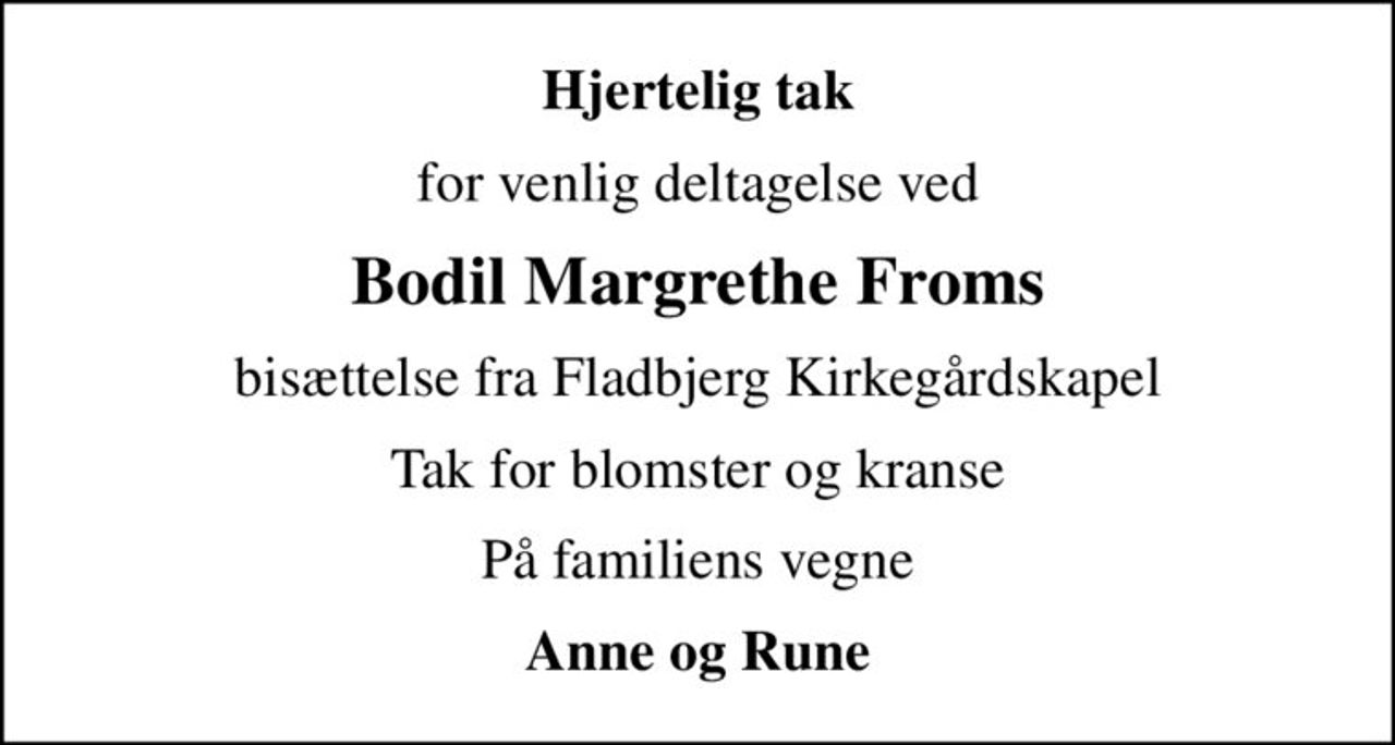 Hjertelig tak
for venlig deltagelse ved
Bodil Margrethe Froms
bisættelse fra Fladbjerg Kirkegårdskapel
Tak for blomster og kranse
På familiens vegne
Anne og Rune