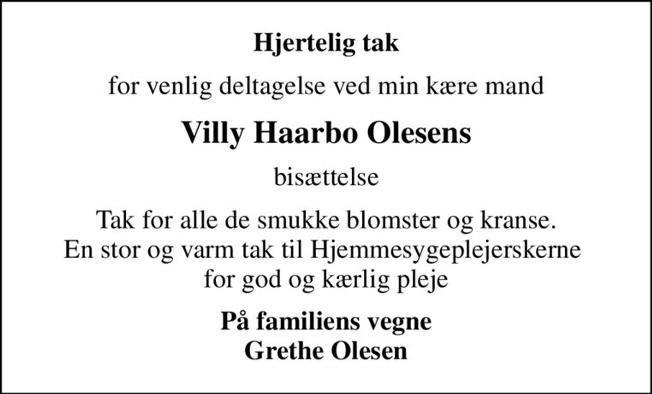 Hjertelig tak
for venlig deltagelse ved min kære mand
Villy Haarbo Olesens
bisættelse
Tak for alle de smukke blomster og kranse. En stor og varm tak til Hjemmesygeplejerskerne  for god og kærlig pleje
På familiens vegne Grethe Olesen