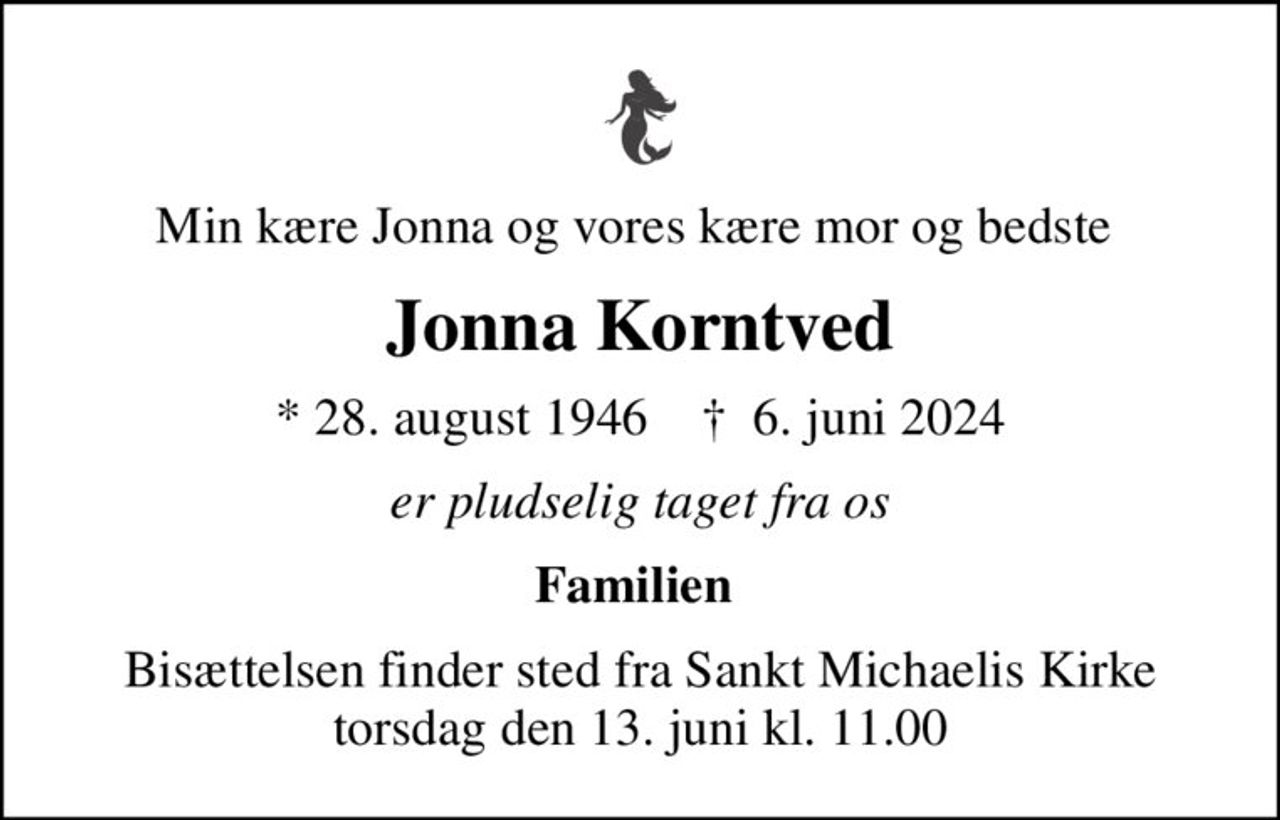 Min kære Jonna og vores kære mor og bedste 
Jonna Korntved
* 28. august 1946    ✝ 6. juni 2024
er pludselig taget fra os
Familien 
Bisættelsen finder sted fra Sankt Michaelis Kirke  torsdag den 13. juni kl. 11.00