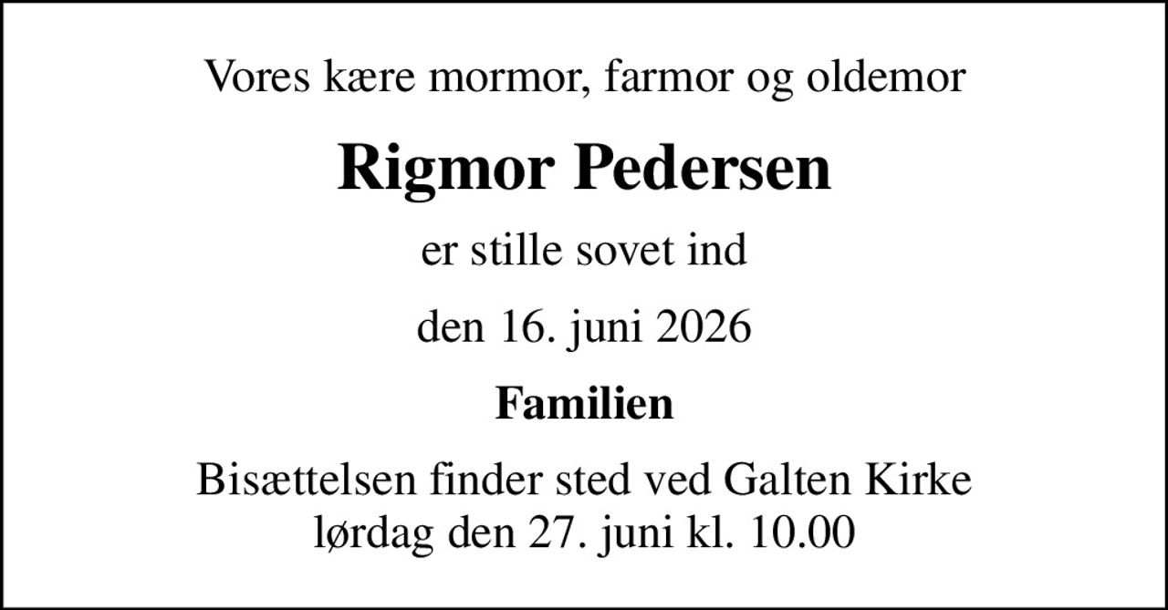 Vores kære mormor, farmor og oldemor
Rigmor Pedersen
er stille sovet ind
den 16. juni 2026
Familien
Bisættelsen finder sted ved Galten Kirke  lørdag den 27. juni kl. 10.00