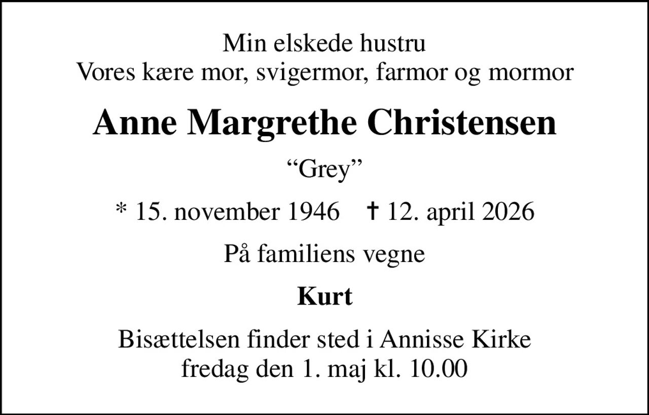 Min elskede hustru Vores kære mor, svigermor, farmor og mormor
Anne Margrethe Christensen
Grey
* 15. november 1946    ✝ 12. april 2026
På familiens vegne
Kurt
Bisættelsen finder sted i Annisse Kirke  fredag den 1. maj kl. 10.00