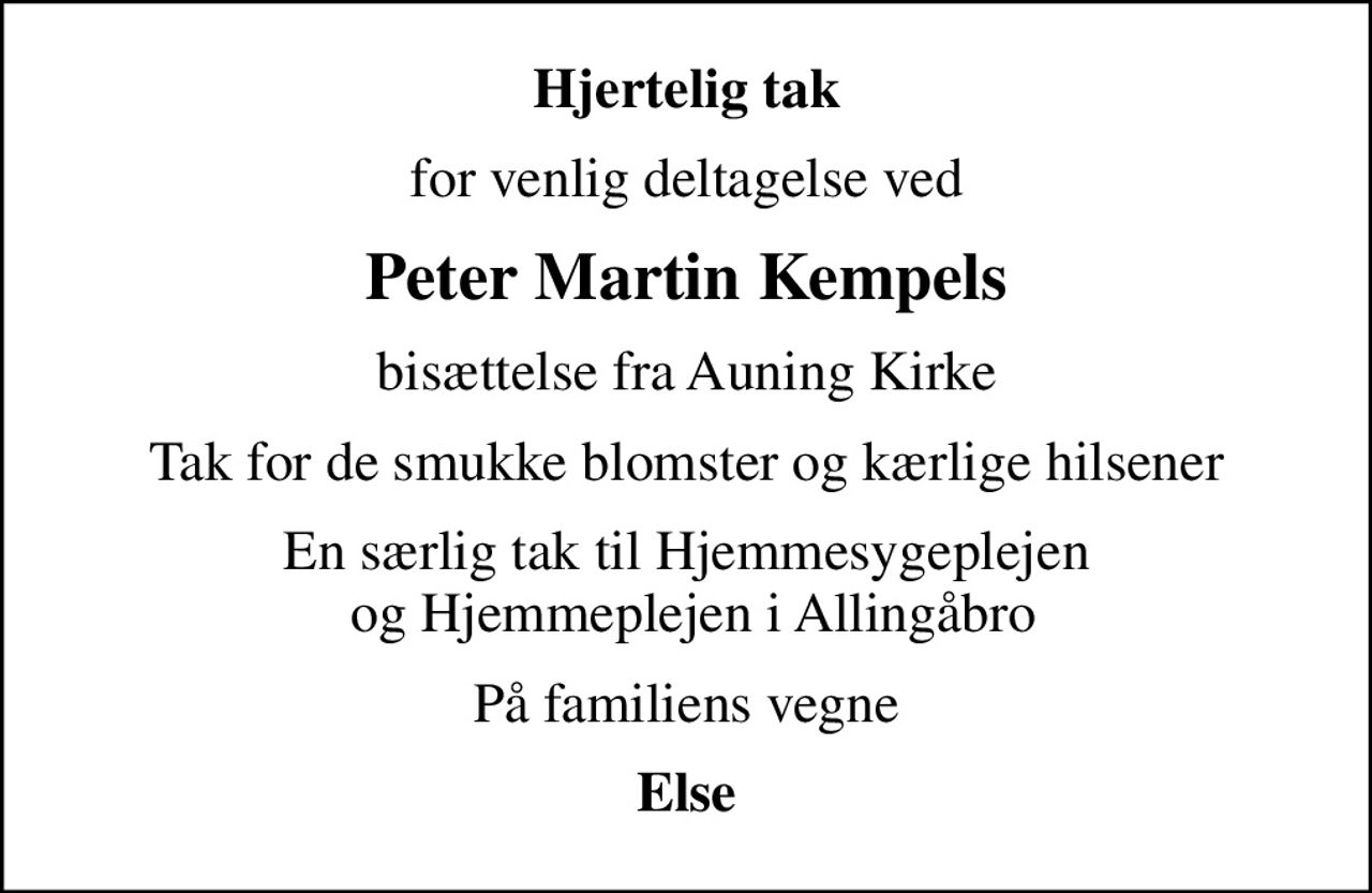 Hjertelig tak
for venlig deltagelse ved
Peter Martin Kempels
bisættelse fra Auning Kirke
Tak for de smukke blomster og kærlige hilsener
En særlig tak til Hjemmesygeplejen  og Hjemmeplejen i Allingåbro
På familiens vegne
Else