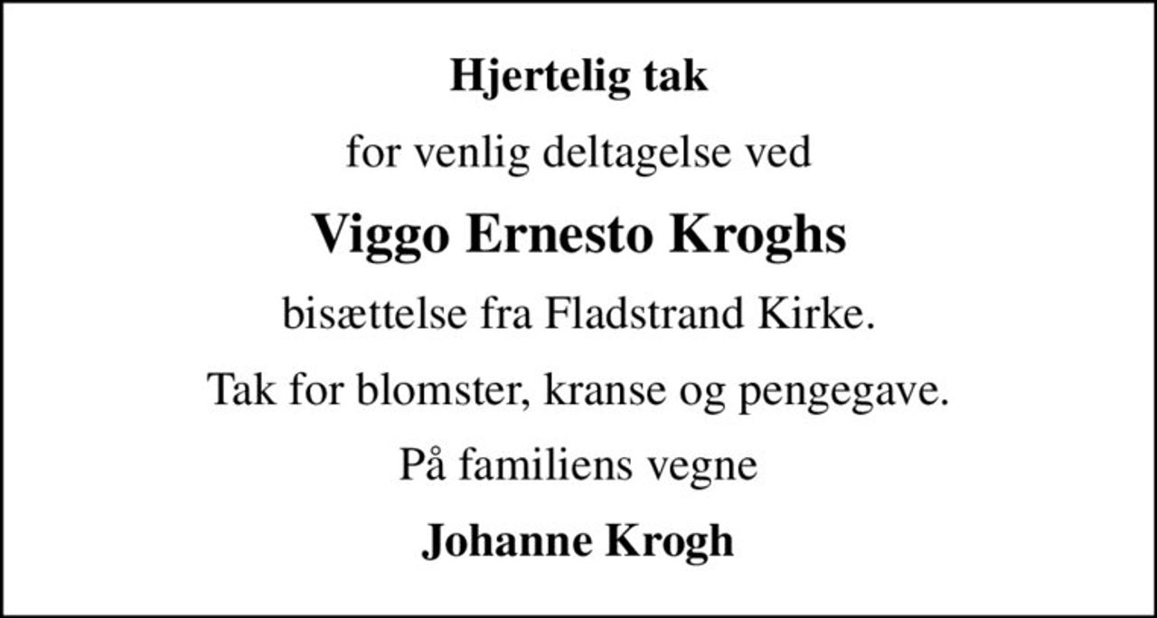 Hjertelig tak
for venlig deltagelse ved
Viggo Ernesto Kroghs
bisættelse fra Fladstrand Kirke.
Tak for blomster, kranse og pengegave.
På familiens vegne
Johanne Krogh