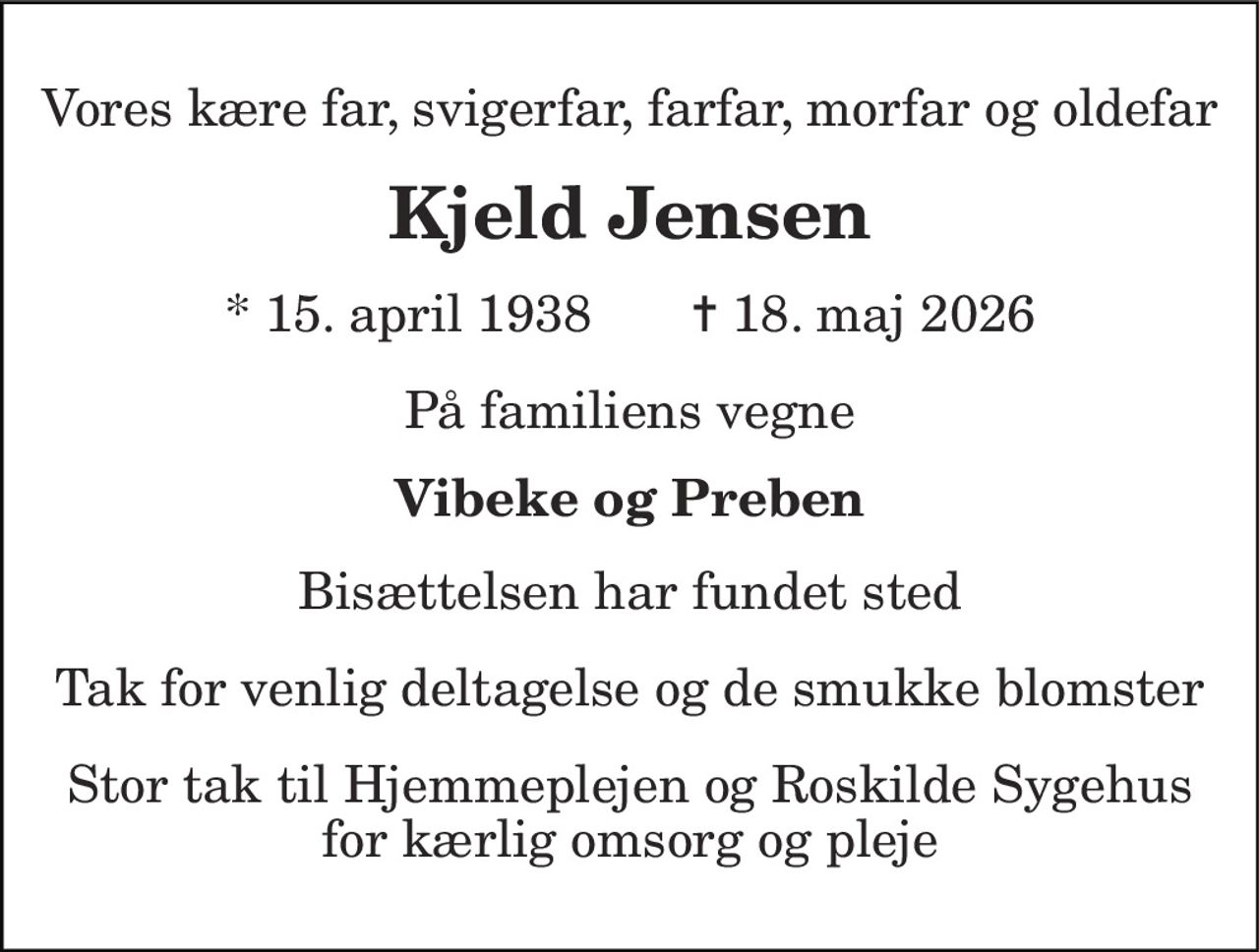 Vores kære far, svigerfar, farfar, morfar og oldefar 
Kjeld Jensen 
* 15. april 1938       ✝ 18. maj 2026 
På familiens vegne 
Vibeke og Preben 
Bisættelsen har fundet sted 
Tak for venlig deltagelse og de smukke blomster 
Stor tak til Hjemmeplejen og Roskilde Sygehus for kærlig omsorg og pleje