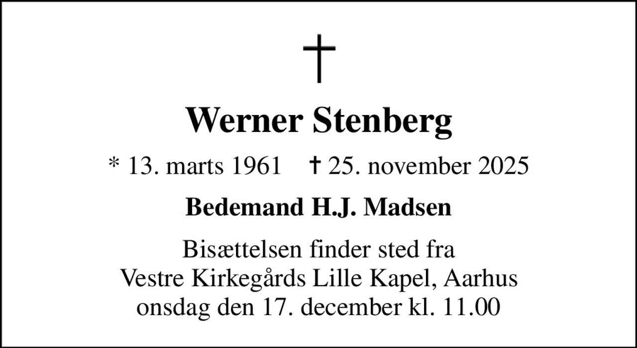 Werner Stenberg
* 13. marts 1961    ✝ 25. november 2025
Bedemand H.J. Madsen
Bisættelsen finder sted fra Vestre Kirkegårds Lille Kapel, Aarhus  onsdag den 17. december kl. 11.00
