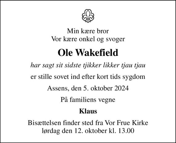 Min kære bror Vor kære onkel og svoger
Ole Wakefield
har sagt sit sidste tjikker likker tjau tjau
er stille sovet ind efter kort tids sygdom
Assens, den 5. oktober 2024
På familiens vegne
Klaus
Bisættelsen finder sted fra Vor Frue Kirke  lørdag den 12. oktober kl. 13.00