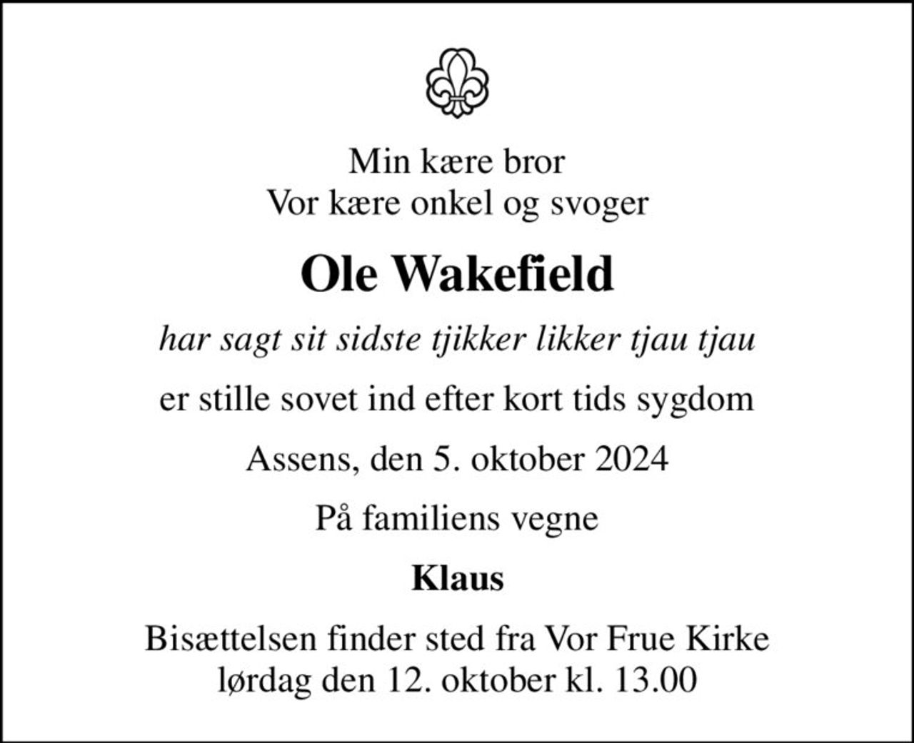 Min kære bror Vor kære onkel og svoger
Ole Wakefield
har sagt sit sidste tjikker likker tjau tjau
er stille sovet ind efter kort tids sygdom
Assens, den 5. oktober 2024
På familiens vegne
Klaus
Bisættelsen finder sted fra Vor Frue Kirke  lørdag den 12. oktober kl. 13.00