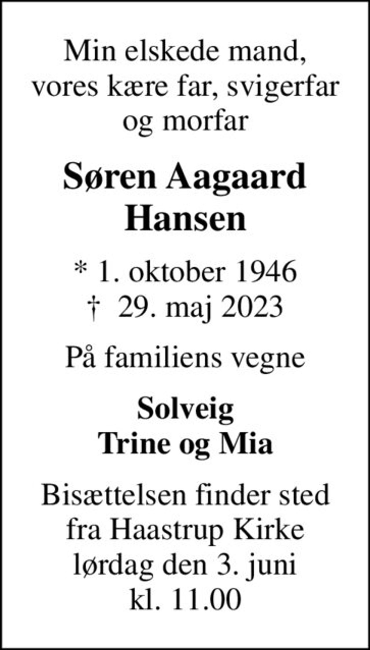 Min elskede mand, vores kære far, svigerfar og morfar
Søren Aagaard Hansen
* 1. oktober 1946
						✝ 29. maj 2023
På familiens vegne
Solveig Trine og Mia
Bisættelsen finder sted fra Haastrup Kirke lørdag den 3. juni kl. 11.00
