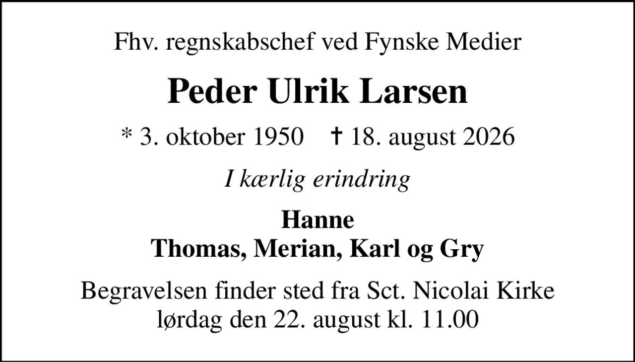 Fhv. regnskabschef ved Fynske Medier
Peder Ulrik Larsen
* 3. oktober 1950    ✝ 18. august 2026
I kærlig erindring
Hanne Thomas, Merian, Karl og Gry
Begravelsen finder sted fra Sct. Nicolai Kirke  lørdag den 22. august kl. 11.00