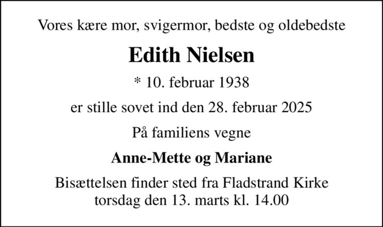 Vores kære mor, svigermor, bedste og oldebedste
Edith Nielsen
* 10. februar 1938
er stille sovet ind den 28. februar 2025
På familiens vegne
Anne-Mette og Mariane
Bisættelsen finder sted fra Fladstrand Kirke  torsdag den 13. marts kl. 14.00