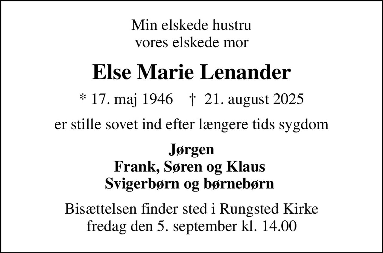 Min elskede hustru vores elskede mor
Else Marie Lenander
* 17. maj 1946    ✝ 21. august 2025
er stille sovet ind efter længere tids sygdom
Jørgen Frank, Søren og Klaus  Svigerbørn og børnebørn 
Bisættelsen finder sted i Rungsted Kirke  fredag den 5. september kl. 14.00
