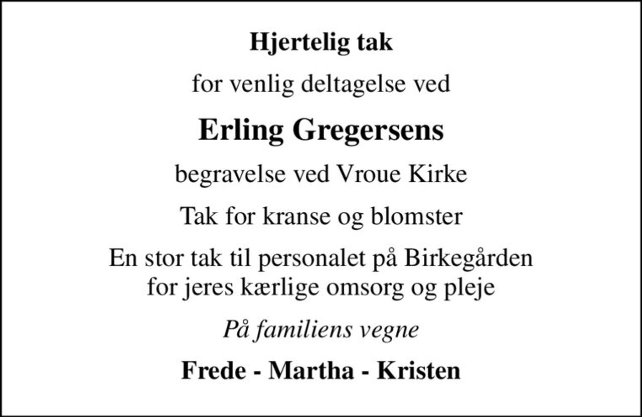 Hjertelig tak
for venlig deltagelse ved
Erling Gregersens
begravelse ved Vroue Kirke
Tak for kranse og blomster
En stor tak til personalet på Birkegården for jeres kærlige omsorg og pleje
På familiens vegne
Frede - Martha - Kristen