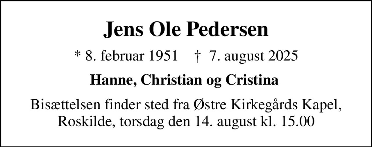 Jens Ole Pedersen
* 8. februar 1951    ✝ 7. august 2025
Hanne, Christian og Cristina 
Bisættelsen finder sted fra Østre Kirkegårds Kapel, Roskilde, torsdag den 14. august kl. 15.00