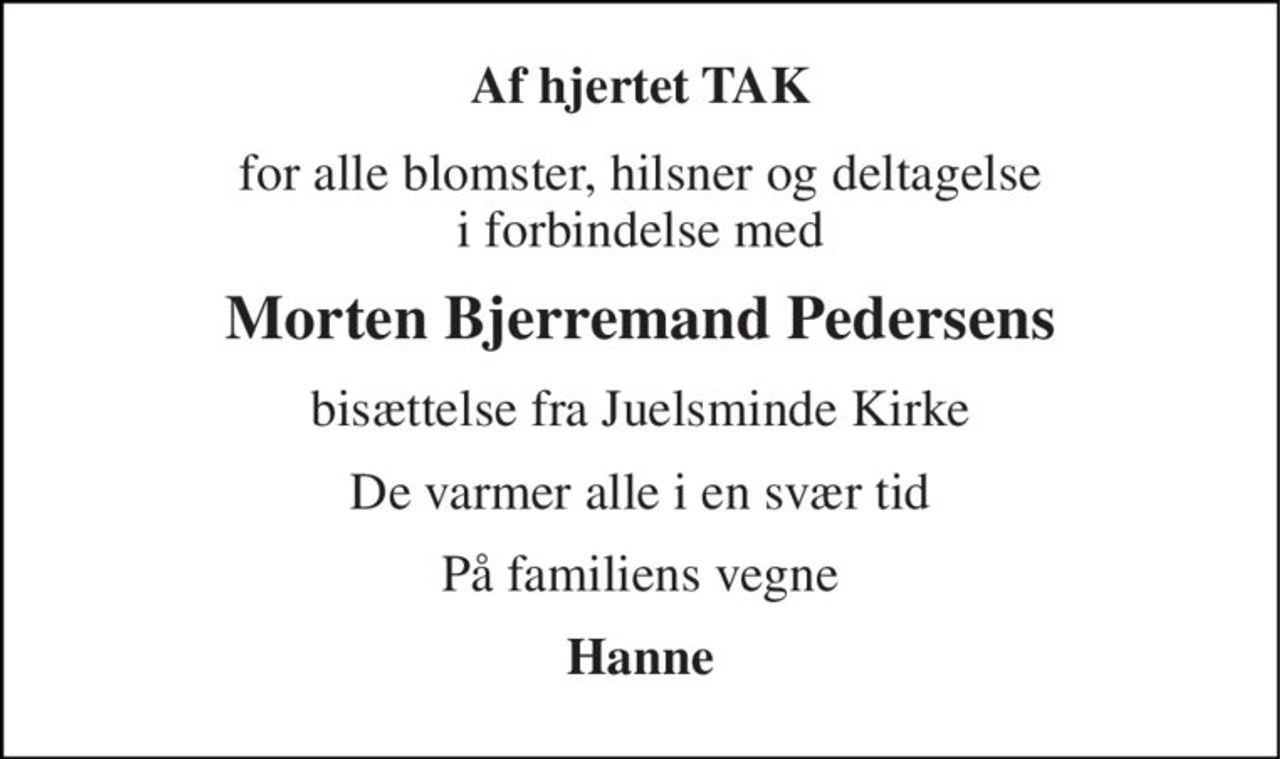 Af hjertet TAK 
for alle blomster, hilsner og deltagelse i forbindelse med 
Morten Bjerremand Pedersens 
bisættelse fra Juelsminde Kirke 
De varmer alle i en svær tid 
På familiens vegne 
Hanne