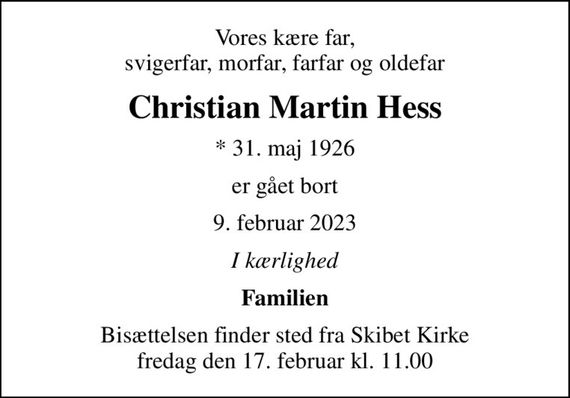 Vores kære far, svigerfar, morfar, farfar og oldefar
Christian Martin Hess
* 31. maj 1926
er gået bort
9. februar 2023
I kærlighed
Familien
Bisættelsen finder sted fra Skibet Kirke  fredag den 17. februar kl. 11.00