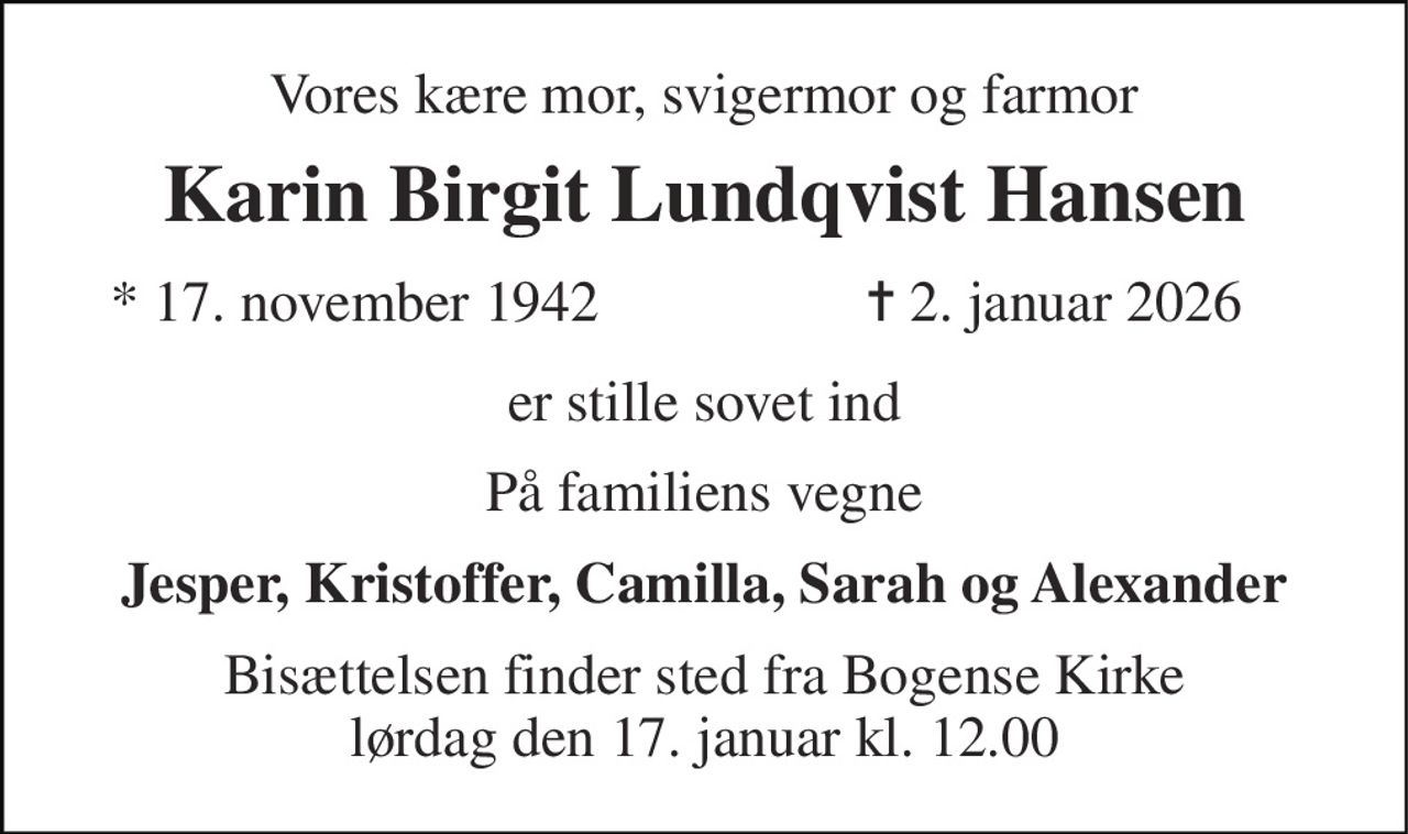 Vores kære mor, svigermor og farmor 
Karin Birgit Lundqvist Hansen 
*​ 17. november 1942 
✝​ 2. januar 2026​ 
er stille sovet ind 
På familiens vegne 
Jesper, Kristoffer, Camilla, Sarah og Alexander 
Bisættelsen​ finder sted fra Bogense Kirke lørdag den 17. januar​ kl. 12.00