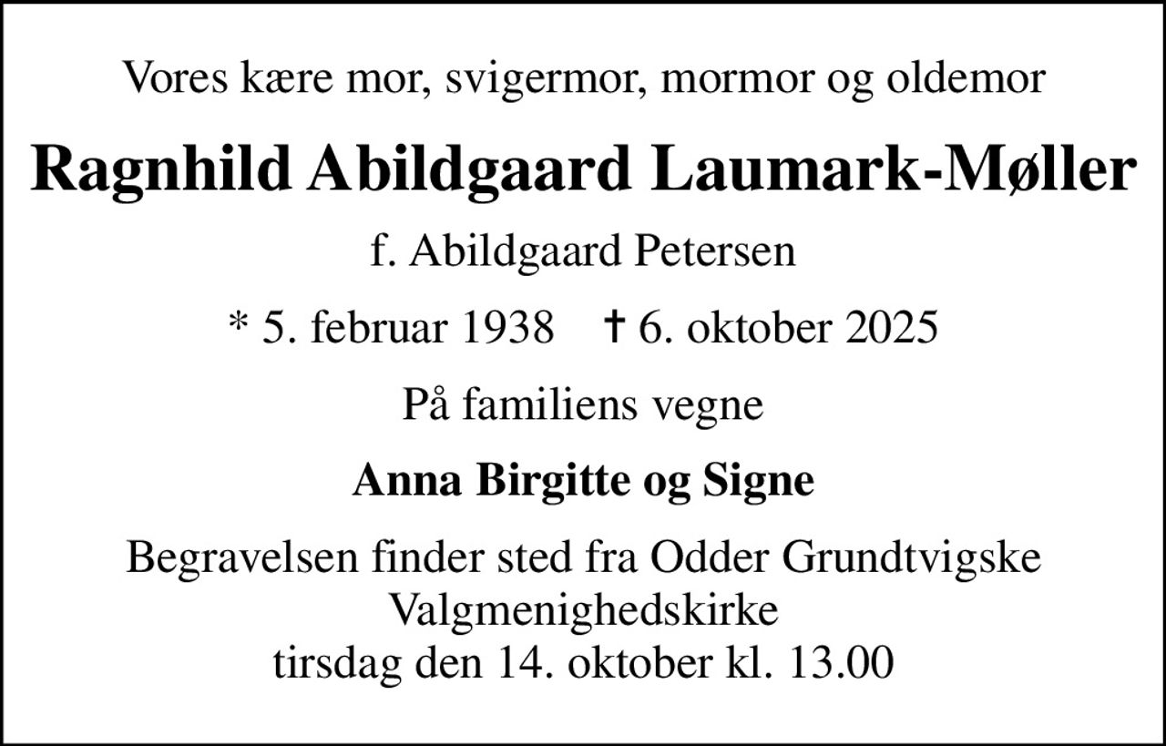 Vores kære mor, svigermor, mormor og oldemor
Ragnhild Abildgaard Laumark-Møller
f. Abildgaard Petersen
* 5. februar 1938    ✝ 6. oktober 2025
På familiens vegne
Anna Birgitte og Signe
Begravelsen finder sted fra Odder Grundtvigske Valgmenighedskirke  tirsdag den 14. oktober kl. 13.00