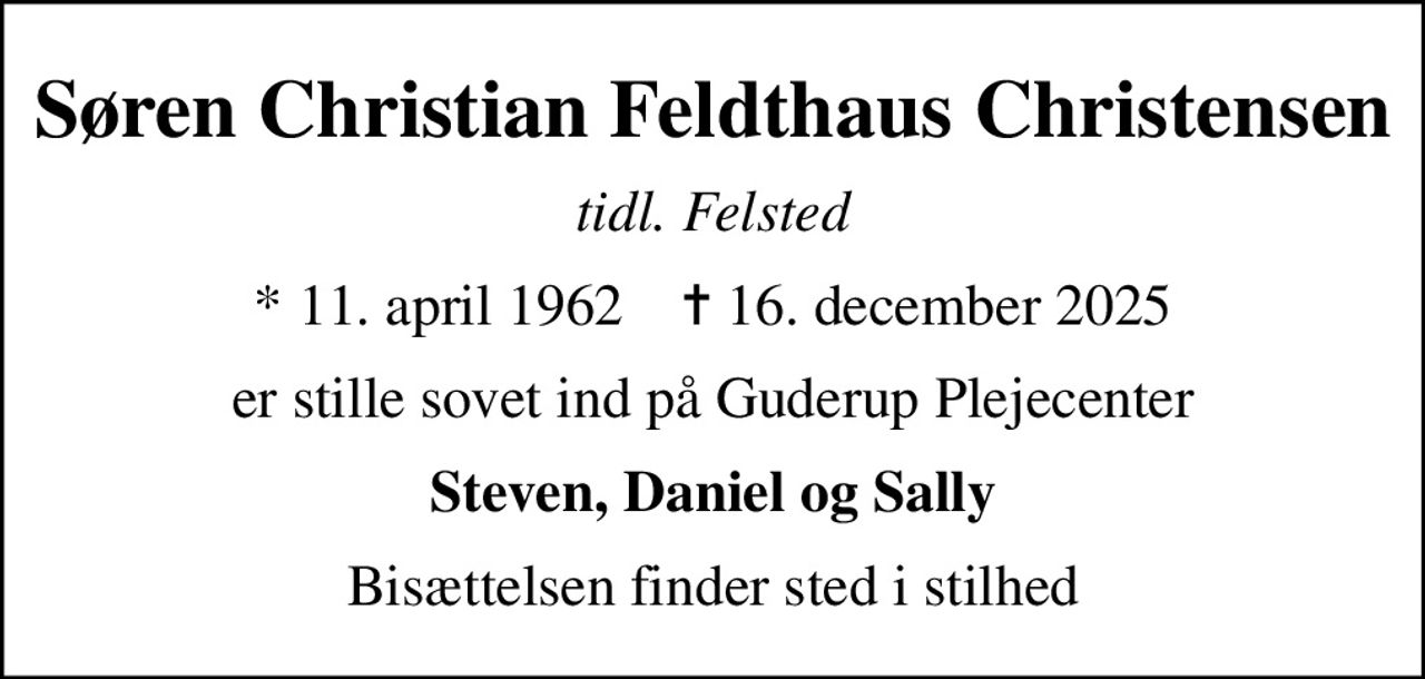 Søren Christian Feldthaus Christensen
tidl. Felsted
* 11. april 1962    ✝ 16. december 2025
er stille sovet ind på Guderup Plejecenter
Steven, Daniel og Sally
Bisættelsen finder sted i stilhed