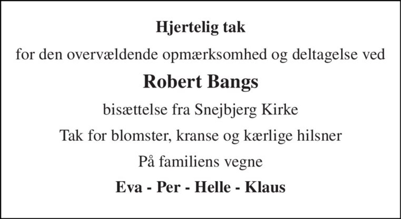 Hjertelig tak 
for den overvældende opmærksomhed og deltagelse ved 
Robert Bangs 
bisættelse fra Snejbjerg Kirke 
Tak for blomster, kranse og kærlige hilsner 
På familiens vegne 
Eva - Per - Helle - Klaus