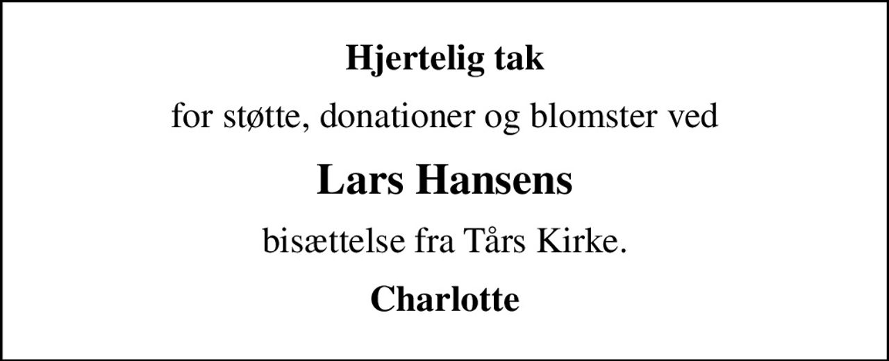 Hjertelig tak
for støtte, donationer og blomster ved
Lars Hansens
bisættelse fra Tårs Kirke.
Charlotte