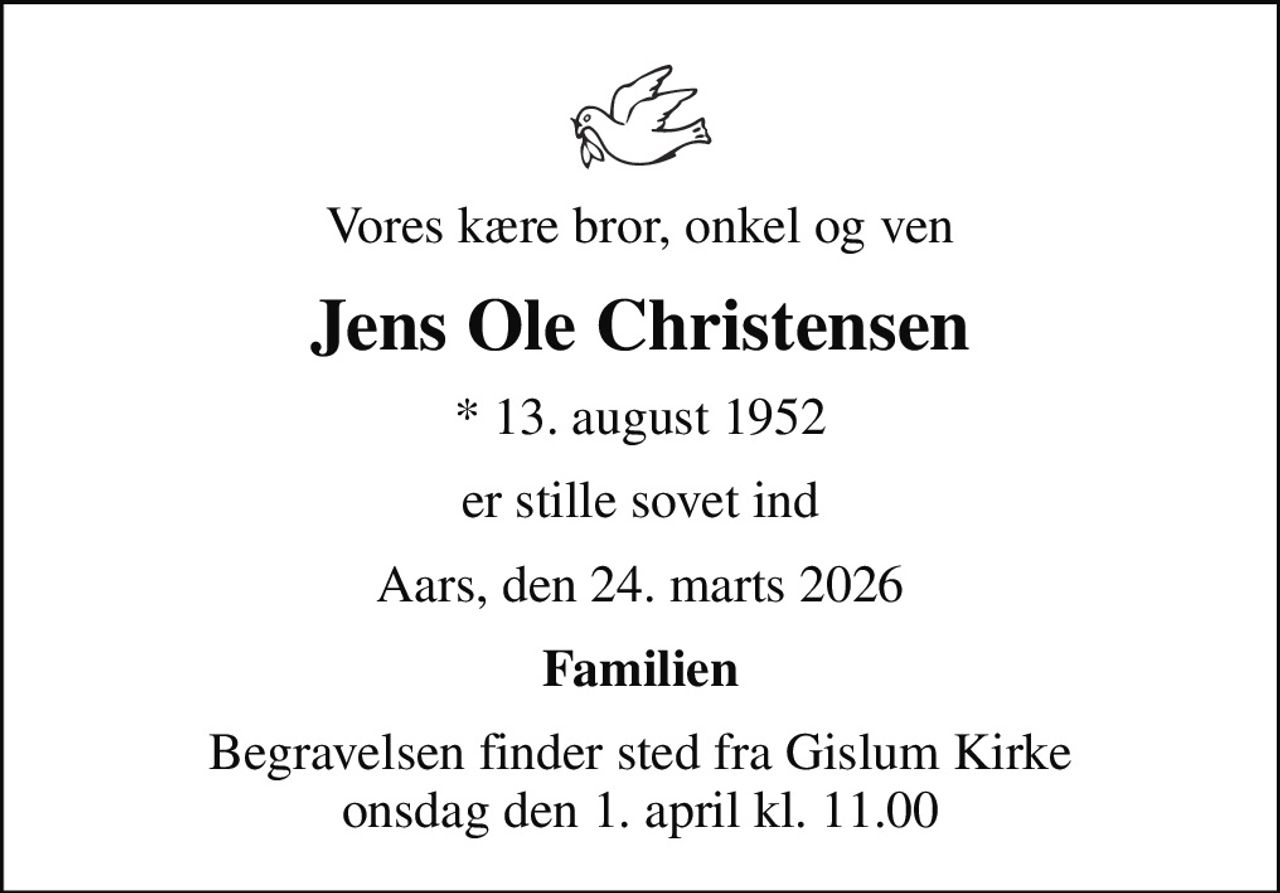 Vores kære bror, onkel og ven
Jens Ole Christensen
* 13. august 1952
er stille sovet ind
Aars, den 24. marts 2026
Familien
Begravelsen finder sted fra Gislum Kirke  onsdag den 1. april kl. 11.00