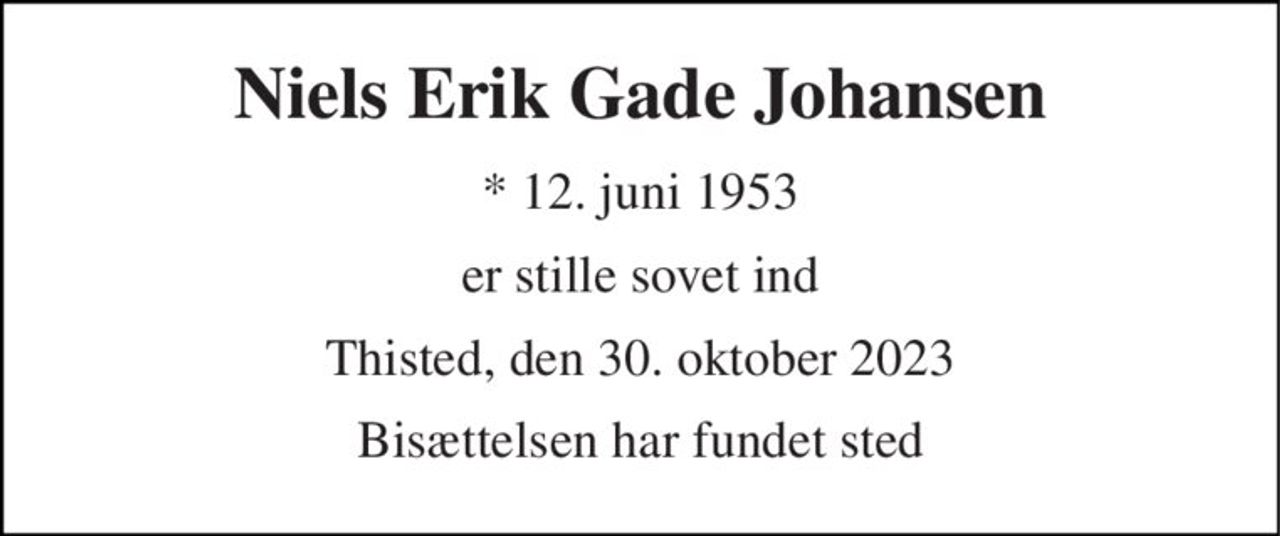Niels Erik Gade Johansen 
* 12. juni 1953 
er stille sovet ind 
Thisted, den 30. oktober 2023 
Bisættelsen har fundet sted