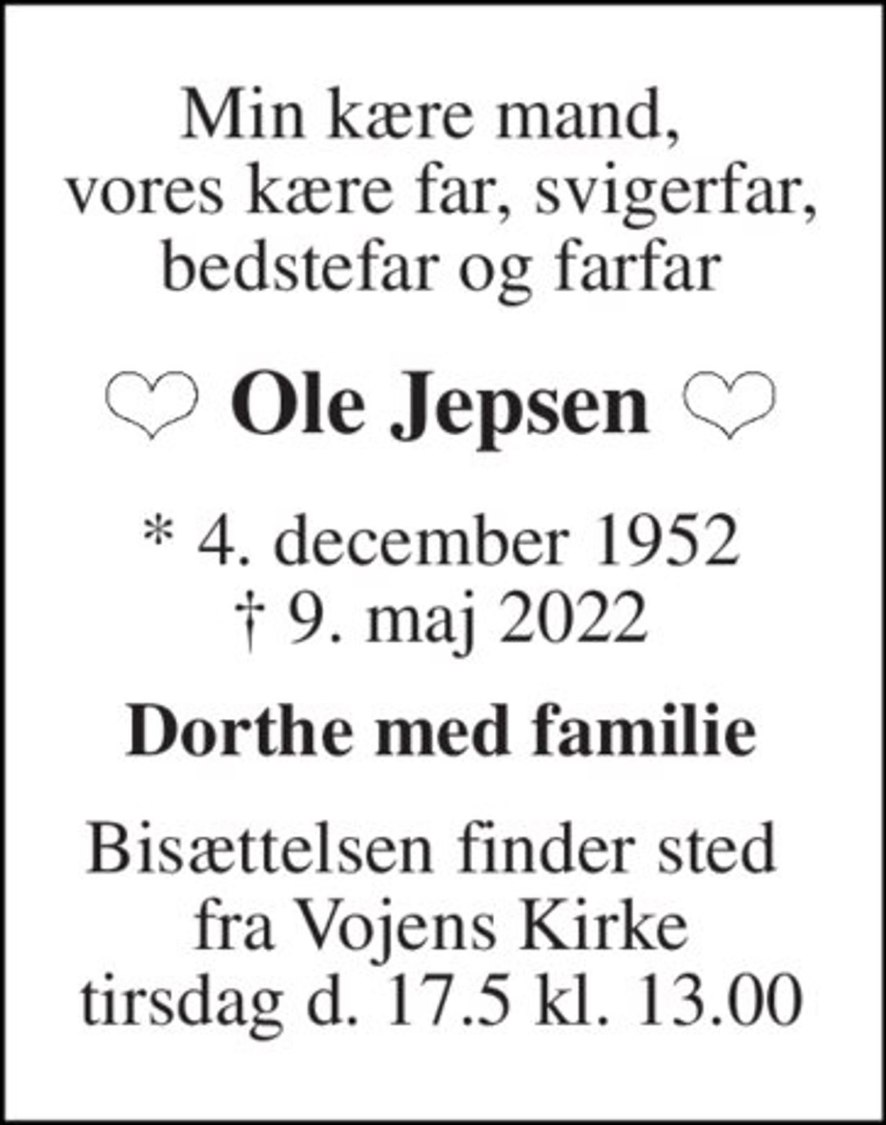 Min kære mand,  vores kære far, svigerfar, bedstefar og farfar 
Ole Jepsen 
*​ 4. december 1952​ †​ 9. maj 2022 
Dorthe med familie 
Bisættelsen finder sted  fra Vojens Kirke tirsdag d. 17.5 kl. 13.00