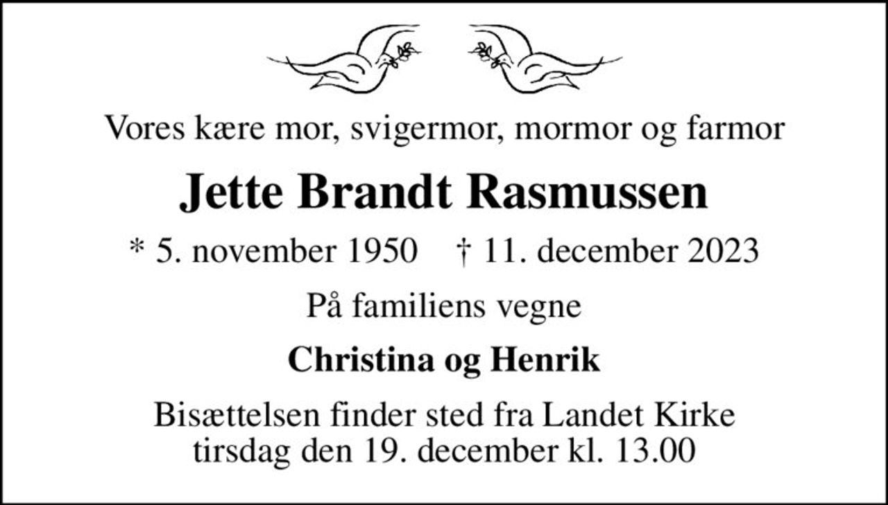 Vores kære mor, svigermor, mormor og farmor
Jette Brandt Rasmussen
* 5. november 1950    ✝ 11. december 2023
På familiens vegne
Christina og Henrik
Bisættelsen finder sted fra Landet Kirke  tirsdag den 19. december kl. 13.00