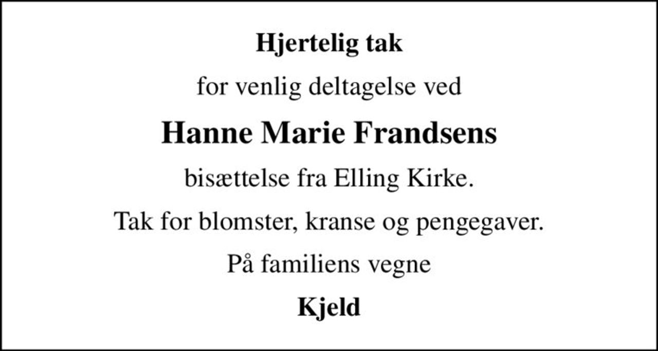 Hjertelig tak
for venlig deltagelse ved
Hanne Marie Frandsens
bisættelse fra Elling Kirke.
Tak for blomster, kranse og pengegaver.
På familiens vegne
Kjeld