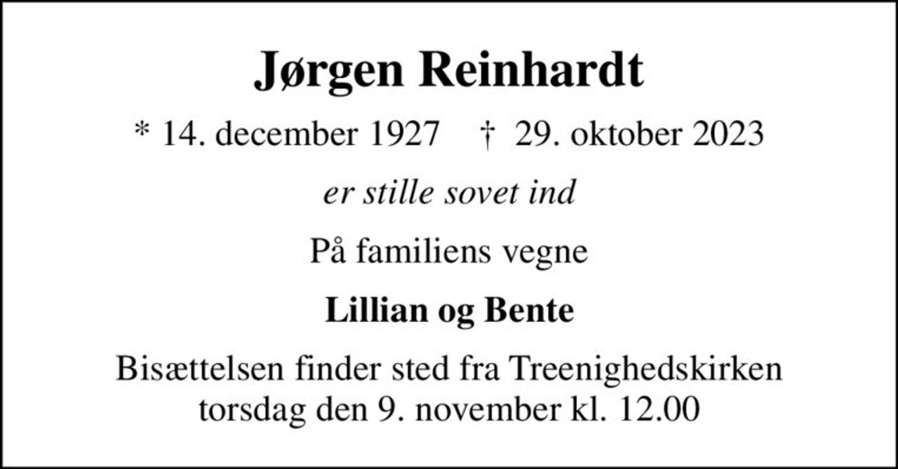 Jørgen Reinhardt
* 14. december 1927    ✝ 29. oktober 2023
er stille sovet ind
På familiens vegne
Lillian og Bente
Bisættelsen finder sted fra Treenighedskirken  torsdag den 9. november kl. 12.00