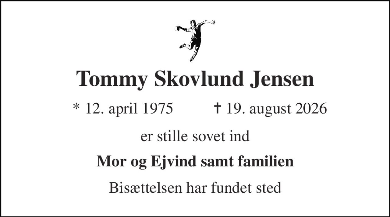 Tommy Skovlund Jensen 
*​ 12. april 1975 
✝​ 19. august 2026​ 
er stille sovet ind 
Mor og Ejvind samt familien 
Bisættelsen har fundet sted